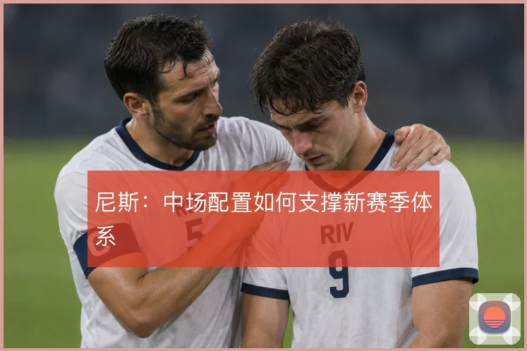 尼斯:中场配置如何支撑新赛季体系