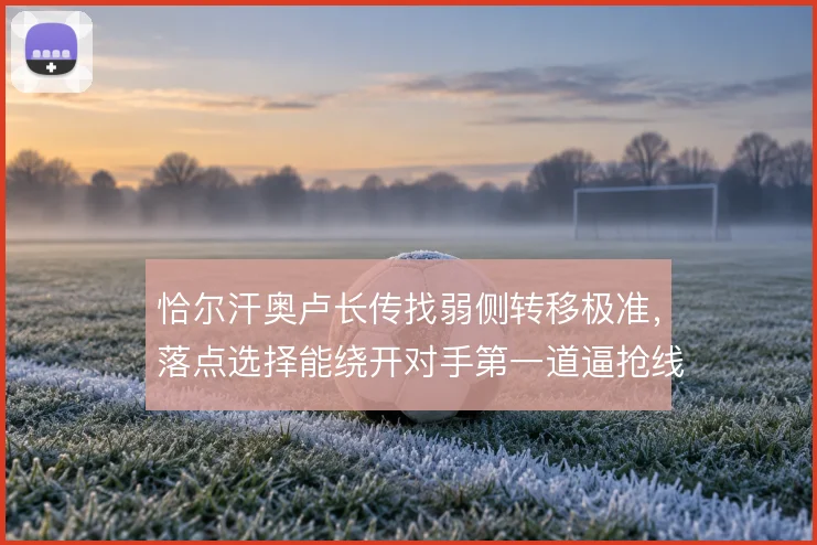 恰尔汗奥卢长传找弱侧转移极准,落点选择能绕开对手第一道逼抢线