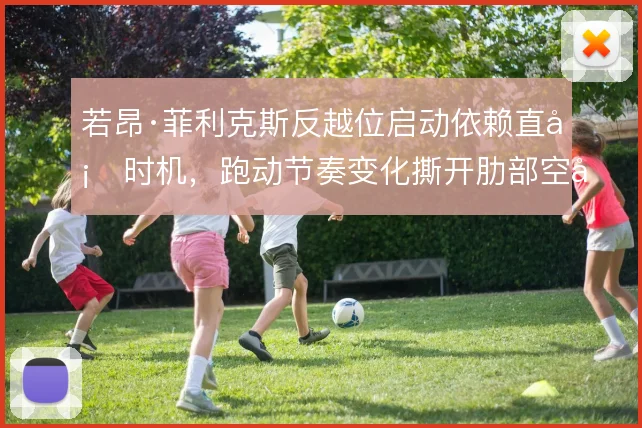 若昂·菲利克斯反越位启动依赖直塞时机,跑动节奏变化撕开肋部空当