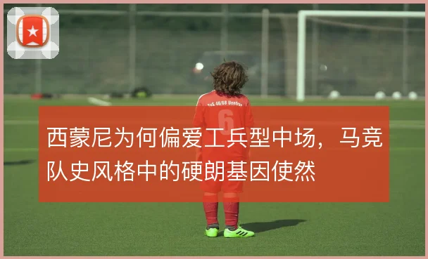 西蒙尼为何偏爱工兵型中场，马竞队史风格中的硬朗基因使然