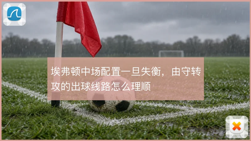 埃弗顿中场配置一旦失衡,由守转攻的出球线路怎么理顺