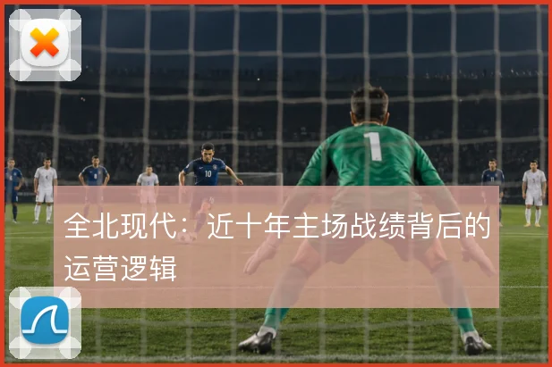 全北现代:近十年主场战绩背后的运营逻辑