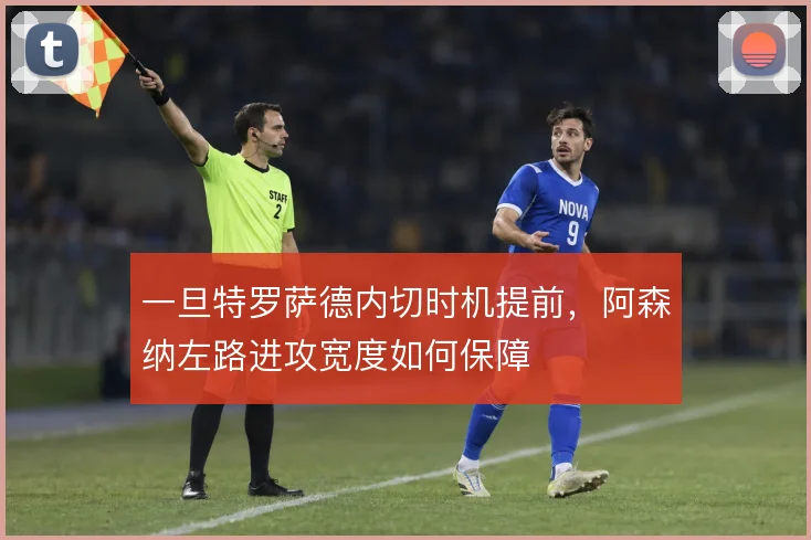 一旦特罗萨德内切时机提前，阿森纳左路进攻宽度如何保障