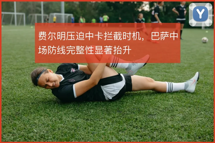 费尔明压迫中卡拦截时机，巴萨中场防线完整性显著抬升