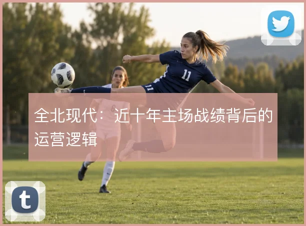 全北现代:近十年主场战绩背后的运营逻辑