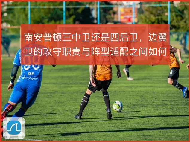 南安普顿三中卫还是四后卫,边翼卫的攻守职责与阵型适配之间如何取舍