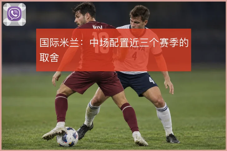 国际米兰:中场配置近三个赛季的取舍