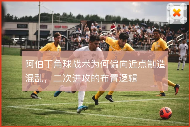 阿伯丁角球战术为何偏向近点制造混乱,二次进攻的布置逻辑