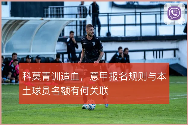 科莫青训造血，意甲报名规则与本土球员名额有何关联