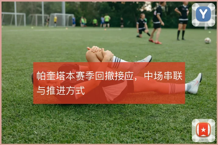 帕奎塔本赛季回撤接应,中场串联与推进方式