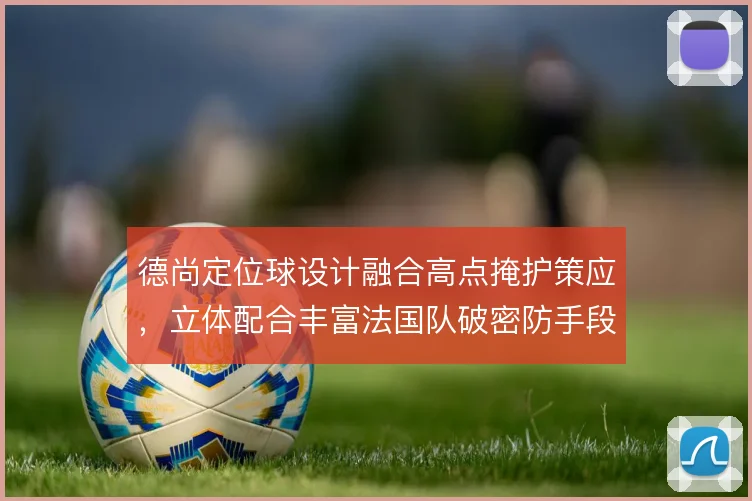 德尚定位球设计融合高点掩护策应，立体配合丰富法国队破密防手段