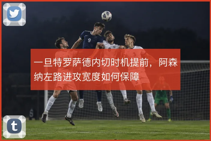 一旦特罗萨德内切时机提前，阿森纳左路进攻宽度如何保障