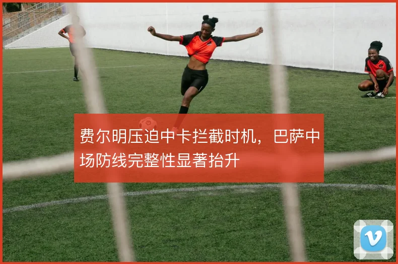 费尔明压迫中卡拦截时机，巴萨中场防线完整性显著抬升