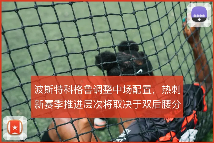 波斯特科格鲁调整中场配置,热刺新赛季推进层次将取决于双后腰分工