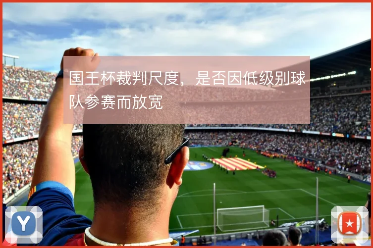 国王杯裁判尺度，是否因低级别球队参赛而放宽
