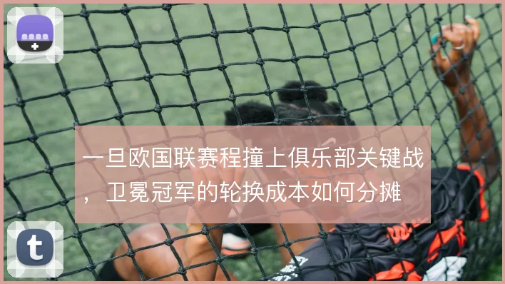 一旦欧国联赛程撞上俱乐部关键战，卫冕冠军的轮换成本如何分摊
