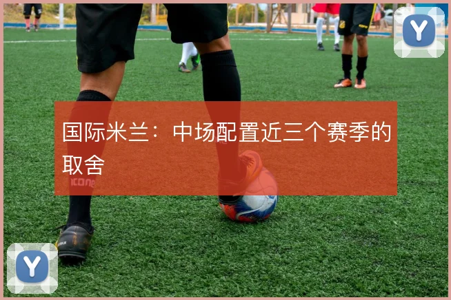 国际米兰:中场配置近三个赛季的取舍